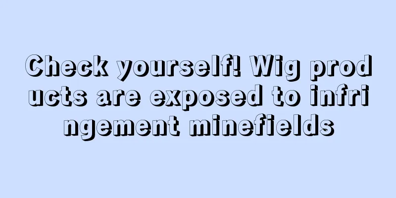 Check yourself! Wig products are exposed to infringement minefields