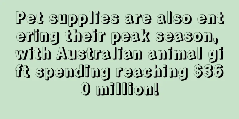 Pet supplies are also entering their peak season, with Australian animal gift spending reaching $360 million!