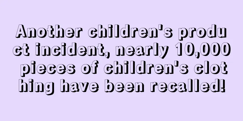 Another children's product incident, nearly 10,000 pieces of children's clothing have been recalled!