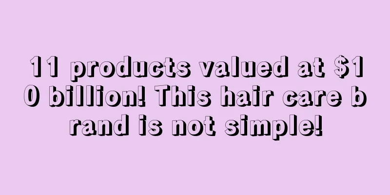 11 products valued at $10 billion! This hair care brand is not simple!