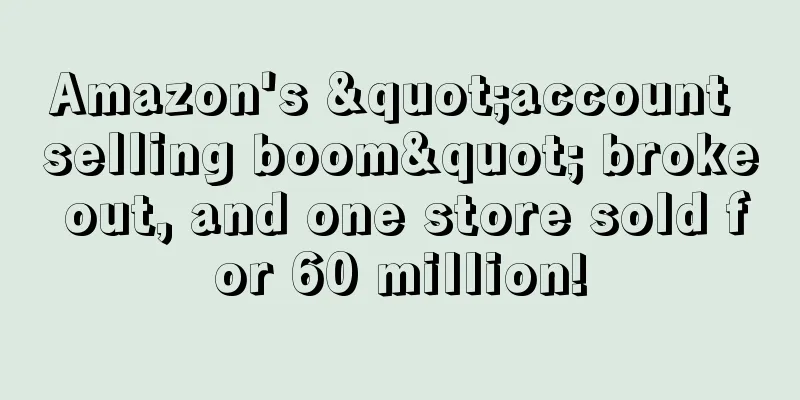 Amazon's "account selling boom" broke out, and one store sold for 60 million!