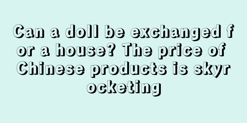 Can a doll be exchanged for a house? The price of Chinese products is skyrocketing