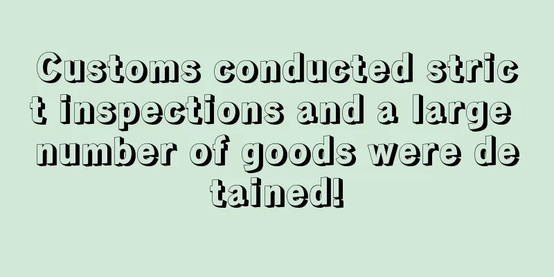 Customs conducted strict inspections and a large number of goods were detained!