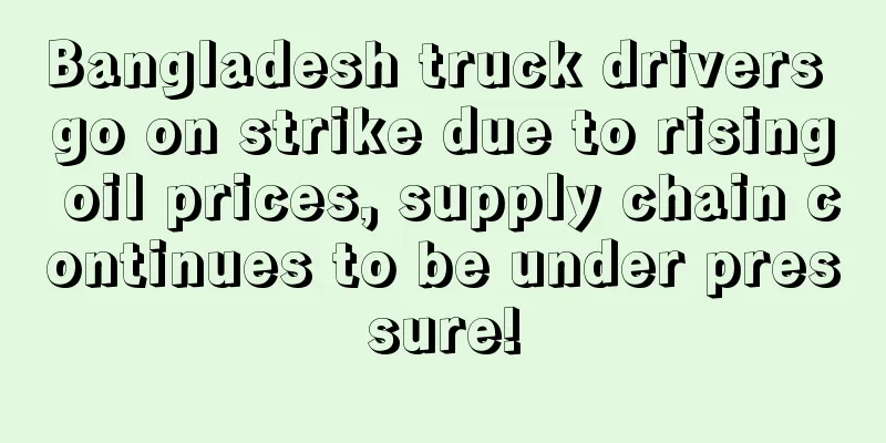 Bangladesh truck drivers go on strike due to rising oil prices, supply chain continues to be under pressure!