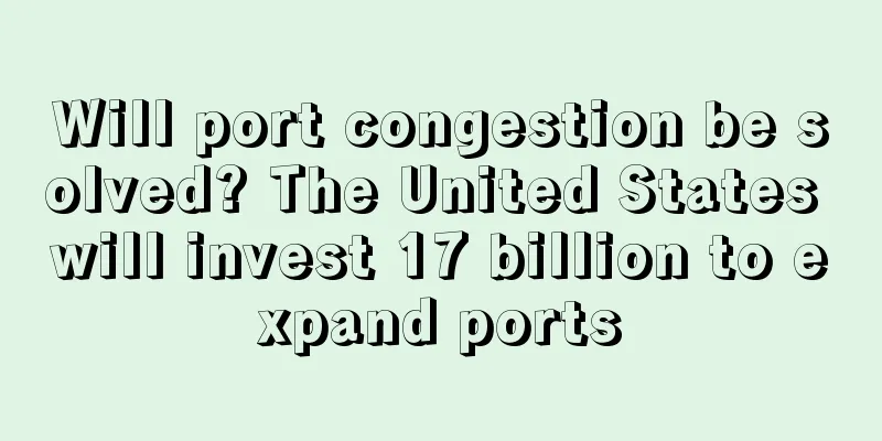 Will port congestion be solved? The United States will invest 17 billion to expand ports