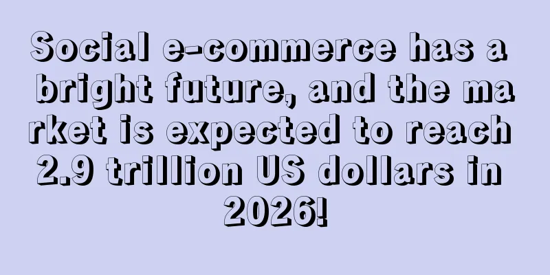 Social e-commerce has a bright future, and the market is expected to reach 2.9 trillion US dollars in 2026!