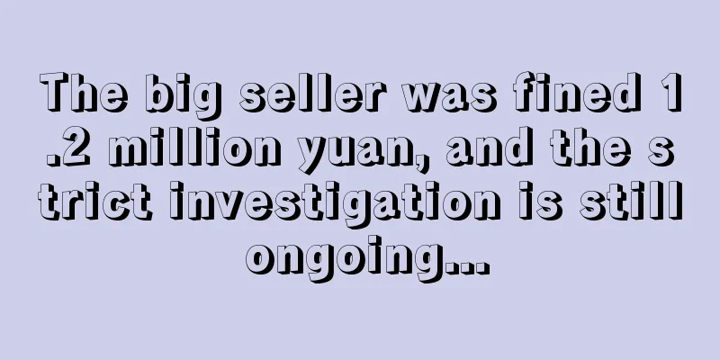 The big seller was fined 1.2 million yuan, and the strict investigation is still ongoing...