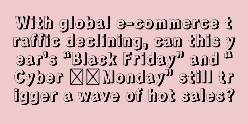 With global e-commerce traffic declining, can this year’s “Black Friday” and “Cyber ​​Monday” still trigger a wave of hot sales?