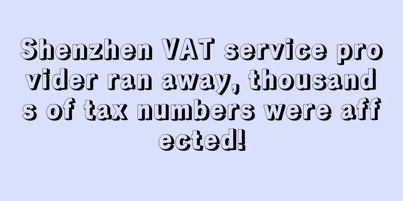 Shenzhen VAT service provider ran away, thousands of tax numbers were affected!