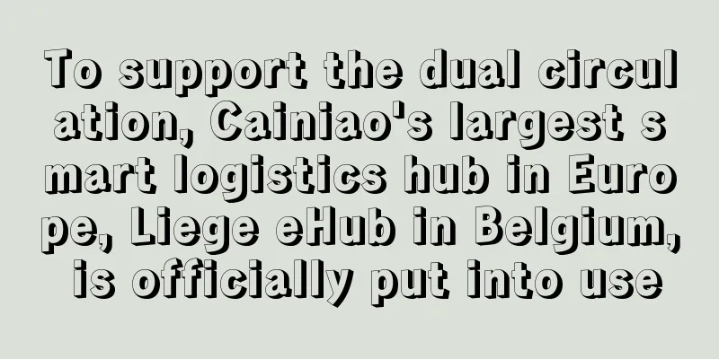To support the dual circulation, Cainiao's largest smart logistics hub in Europe, Liege eHub in Belgium, is officially put into use