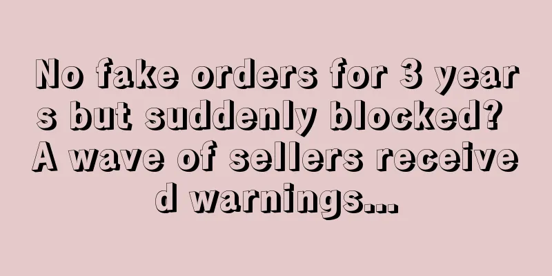 No fake orders for 3 years but suddenly blocked? A wave of sellers received warnings...