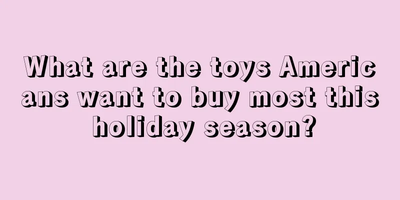What are the toys Americans want to buy most this holiday season?