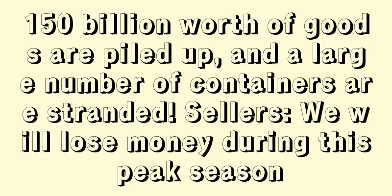 150 billion worth of goods are piled up, and a large number of containers are stranded! Sellers: We will lose money during this peak season