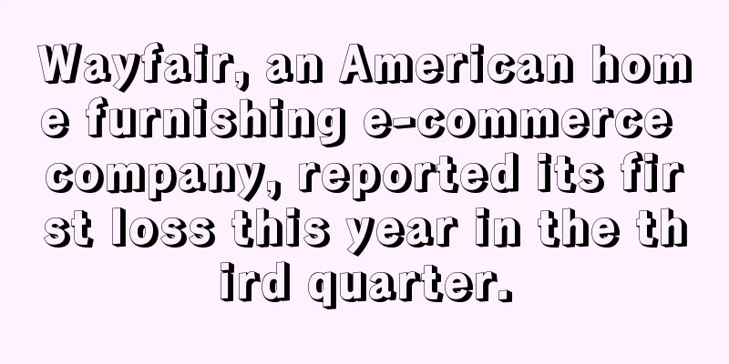 Wayfair, an American home furnishing e-commerce company, reported its first loss this year in the third quarter.