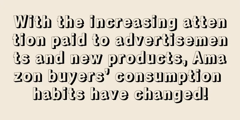With the increasing attention paid to advertisements and new products, Amazon buyers’ consumption habits have changed!