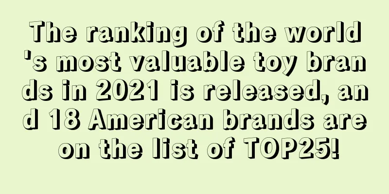 The ranking of the world's most valuable toy brands in 2021 is released, and 18 American brands are on the list of TOP25!