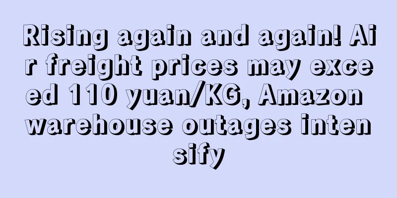 Rising again and again! Air freight prices may exceed 110 yuan/KG, Amazon warehouse outages intensify