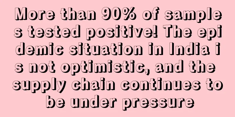 More than 90% of samples tested positive! The epidemic situation in India is not optimistic, and the supply chain continues to be under pressure