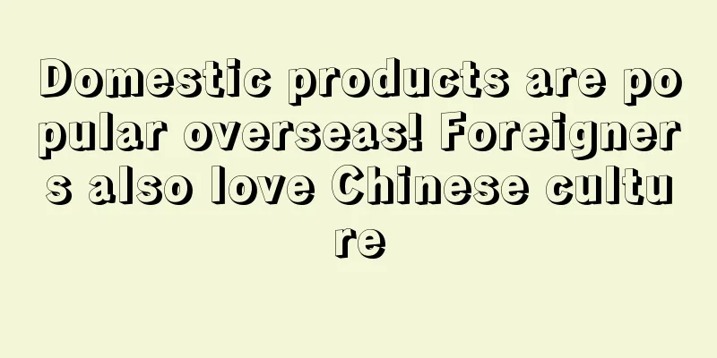 Domestic products are popular overseas! Foreigners also love Chinese culture