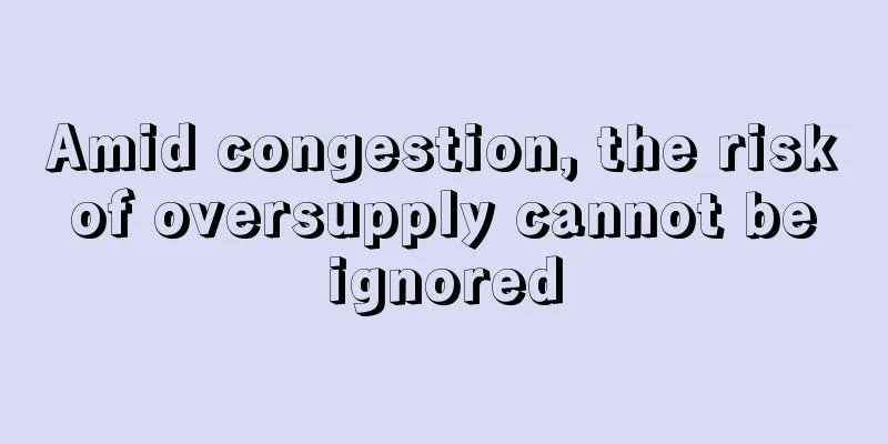 Amid congestion, the risk of oversupply cannot be ignored