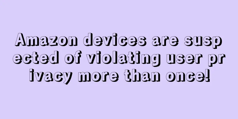 Amazon devices are suspected of violating user privacy more than once!
