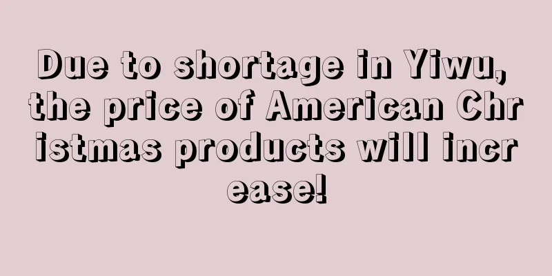 Due to shortage in Yiwu, the price of American Christmas products will increase!