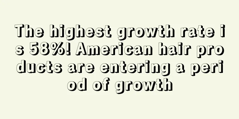 The highest growth rate is 58%! American hair products are entering a period of growth