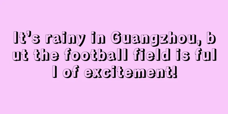 It’s rainy in Guangzhou, but the football field is full of excitement!