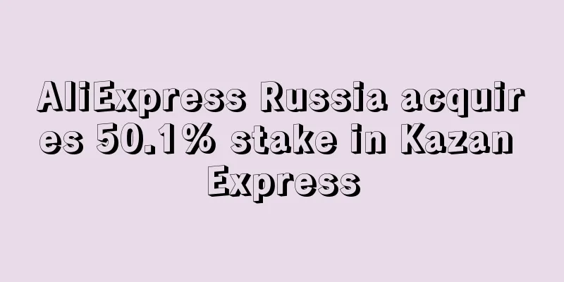 AliExpress Russia acquires 50.1% stake in Kazan Express