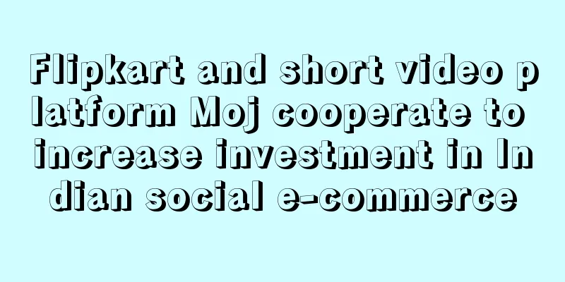 Flipkart and short video platform Moj cooperate to increase investment in Indian social e-commerce