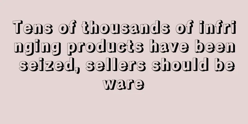 Tens of thousands of infringing products have been seized, sellers should beware