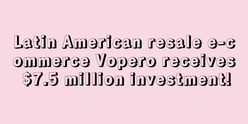 Latin American resale e-commerce Vopero receives $7.5 million investment!