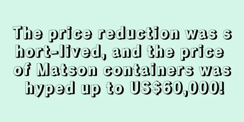 The price reduction was short-lived, and the price of Matson containers was hyped up to US$60,000!