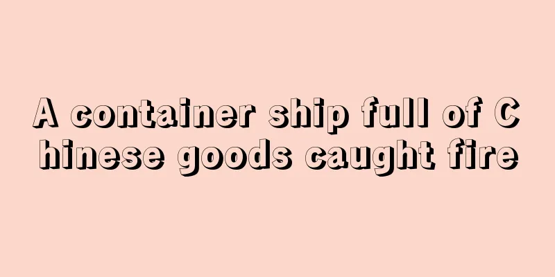 A container ship full of Chinese goods caught fire