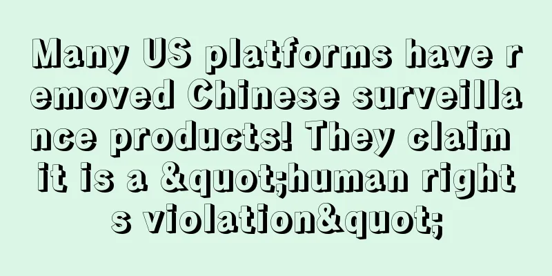 Many US platforms have removed Chinese surveillance products! They claim it is a "human rights violation"
