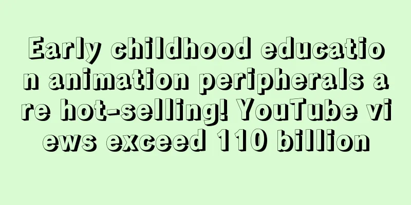 Early childhood education animation peripherals are hot-selling! YouTube views exceed 110 billion