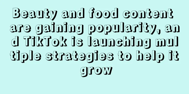 Beauty and food content are gaining popularity, and TikTok is launching multiple strategies to help it grow
