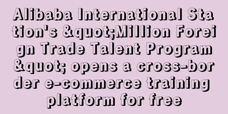 Alibaba International Station's "Million Foreign Trade Talent Program" opens a cross-border e-commerce training platform for free