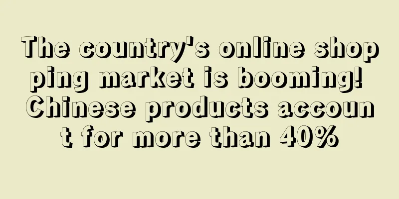 The country's online shopping market is booming! Chinese products account for more than 40%