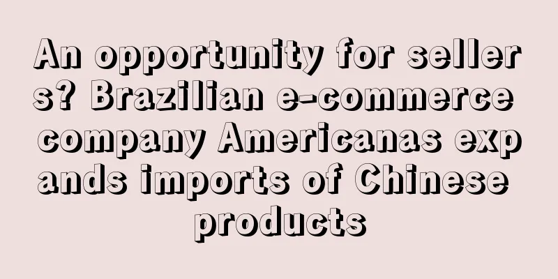 An opportunity for sellers? Brazilian e-commerce company Americanas expands imports of Chinese products