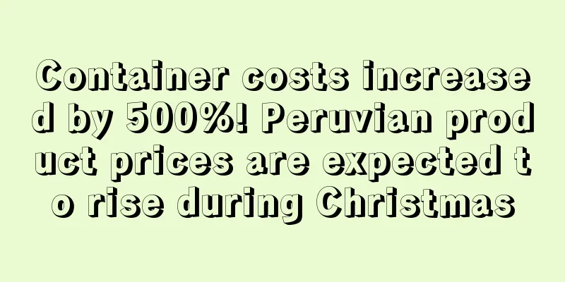 Container costs increased by 500%! Peruvian product prices are expected to rise during Christmas