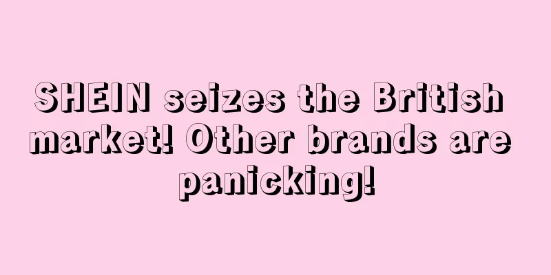 SHEIN seizes the British market! Other brands are panicking!