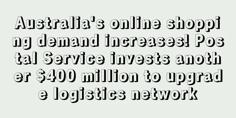 Australia's online shopping demand increases! Postal Service invests another $400 million to upgrade logistics network