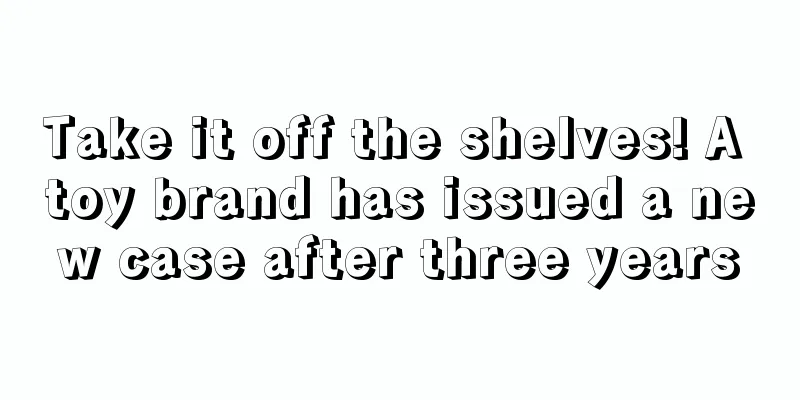 Take it off the shelves! A toy brand has issued a new case after three years