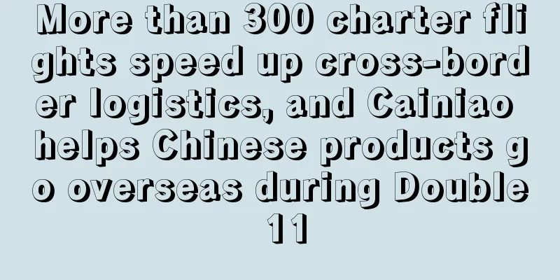 More than 300 charter flights speed up cross-border logistics, and Cainiao helps Chinese products go overseas during Double 11
