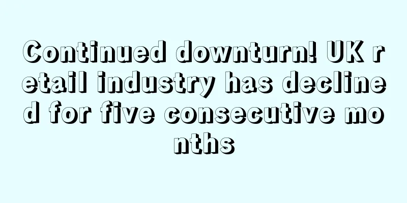 Continued downturn! UK retail industry has declined for five consecutive months
