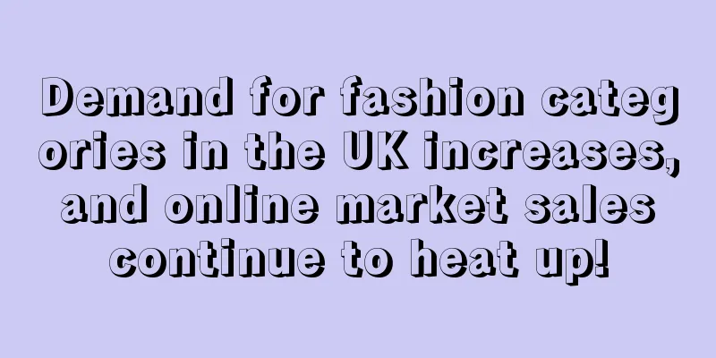Demand for fashion categories in the UK increases, and online market sales continue to heat up!