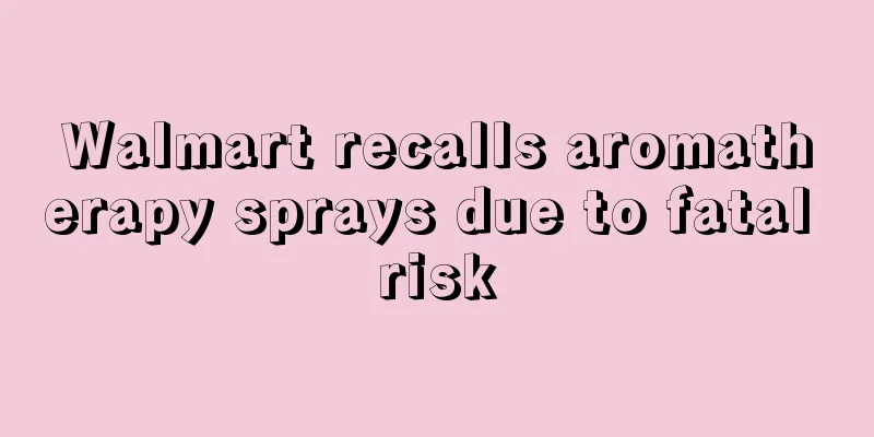 Walmart recalls aromatherapy sprays due to fatal risk