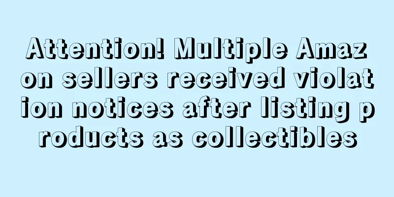 Attention! Multiple Amazon sellers received violation notices after listing products as collectibles