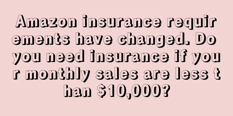 Amazon insurance requirements have changed. Do you need insurance if your monthly sales are less than $10,000?